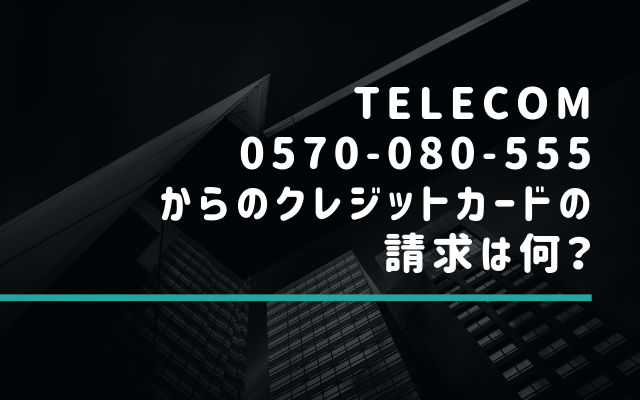 TELECOM(0570-080-55×)からのクレジットカードの請求は何？
